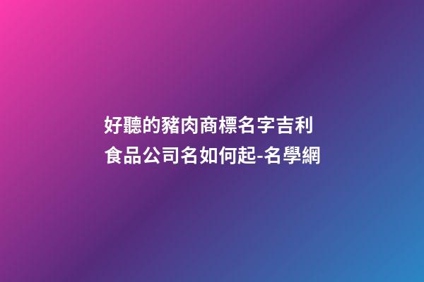 好聽的豬肉商標名字吉利 食品公司名如何起-名學網-第1張-公司起名-玄機派